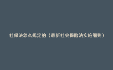 社保法怎么规定的（最新社会保险法实施细则）