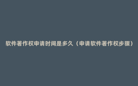 软件著作权申请时间是多久（申请软件著作权步骤）