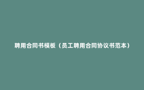 聘用合同书模板（员工聘用合同协议书范本）