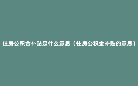 住房公积金补贴是什么意思（住房公积金补贴的意思）
