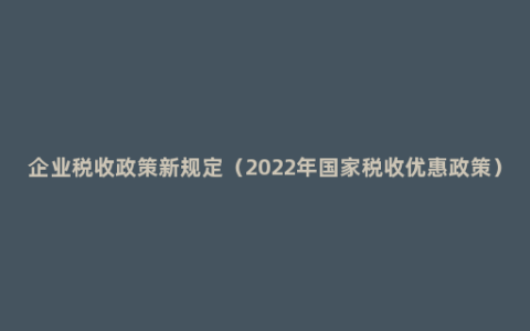 企业税收政策新规定（2022年国家税收优惠政策）