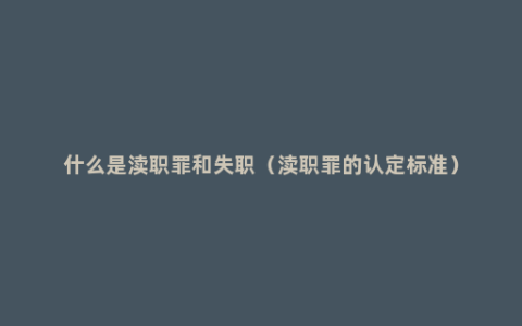 什么是渎职罪和失职（渎职罪的认定标准）