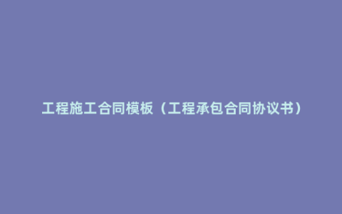 工程施工合同模板（工程承包合同协议书）