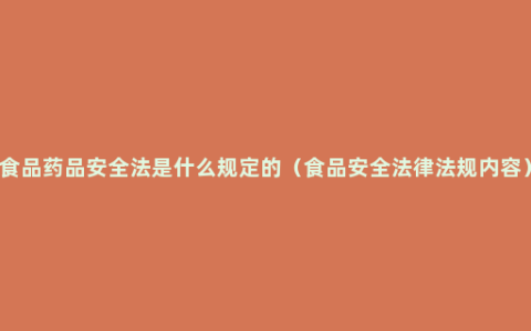 食品药品安全法是什么规定的（食品安全法律法规内容）