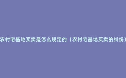 农村宅基地买卖是怎么规定的（农村宅基地买卖的纠纷）