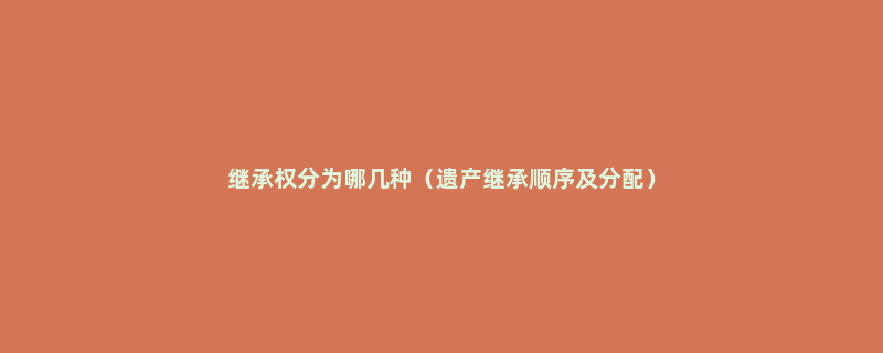 继承权分为哪几种（遗产继承顺序及分配）