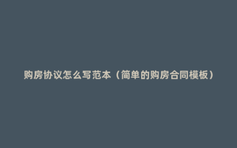购房协议怎么写范本（简单的购房合同模板）