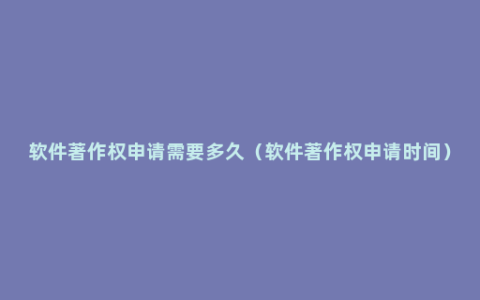 软件著作权申请需要多久（软件著作权申请时间）