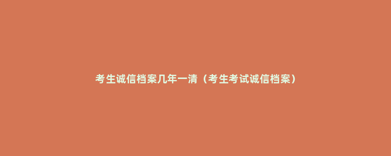 考生诚信档案几年一清（考生考试诚信档案）