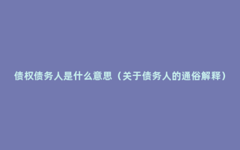 债权债务人是什么意思（关于债务人的通俗解释）