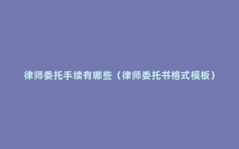 律师委托手续有哪些（律师委托书格式模板）