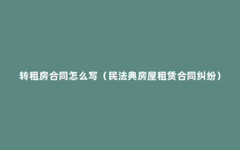 转租房合同怎么写（民法典房屋租赁合同纠纷）