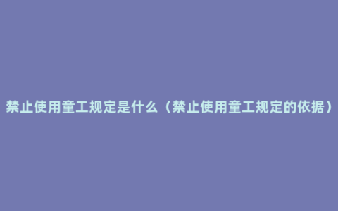 禁止使用童工规定是什么（禁止使用童工规定的依据）