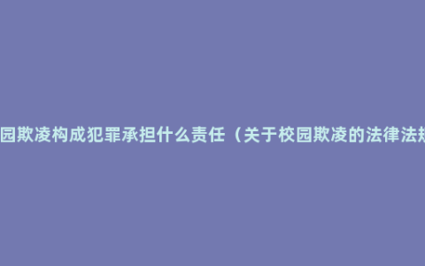 校园欺凌构成犯罪承担什么责任（关于校园欺凌的法律法规）