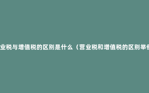 营业税与增值税的区别是什么（营业税和增值税的区别举例）