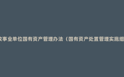 行政事业单位国有资产管理办法（国有资产处置管理实施细则）
