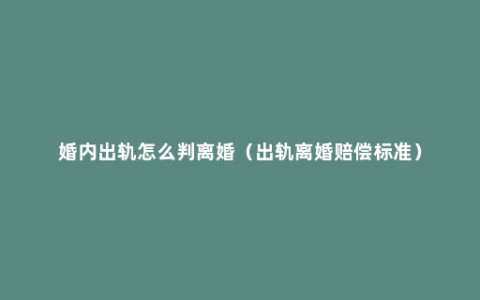 婚内出轨怎么判离婚（出轨离婚赔偿标准）