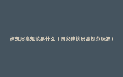 建筑层高规范是什么（国家建筑层高规范标准）