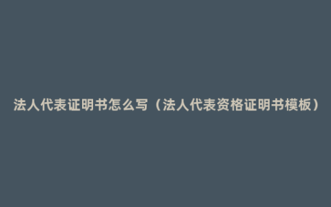 法人代表证明书怎么写（法人代表资格证明书模板）