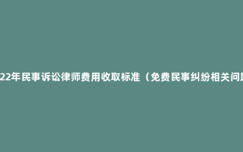 2022年民事诉讼律师费用收取标准（免费民事纠纷相关问题）