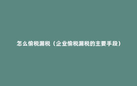 怎么偷税漏税（企业偷税漏税的主要手段）