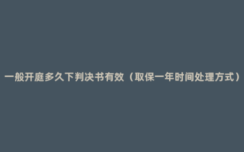 一般开庭多久下判决书有效（取保一年时间处理方式）