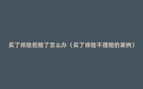 买了保险拒赔了怎么办（买了保险不理赔的案例）