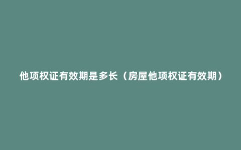 他项权证有效期是多长（房屋他项权证有效期）