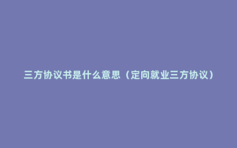 三方协议书是什么意思（定向就业三方协议）