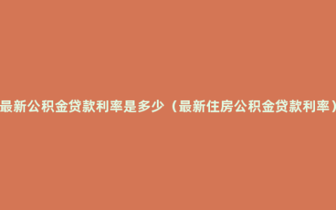 最新公积金贷款利率是多少（最新住房公积金贷款利率）