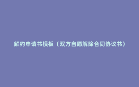 解约申请书模板（双方自愿解除合同协议书）