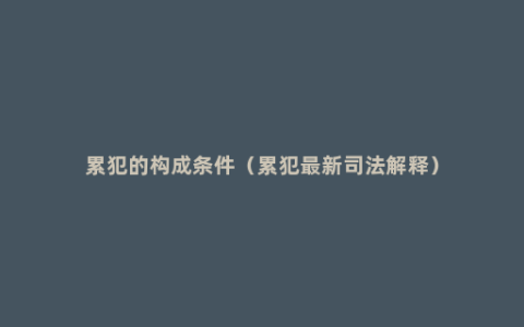 累犯的构成条件（累犯最新司法解释）