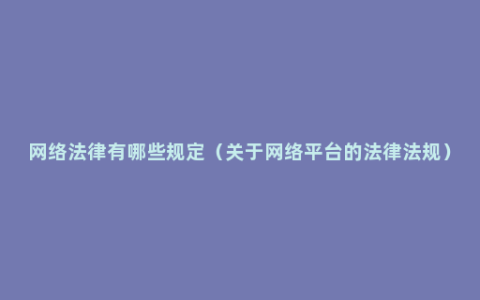 网络法律有哪些规定（关于网络平台的法律法规）