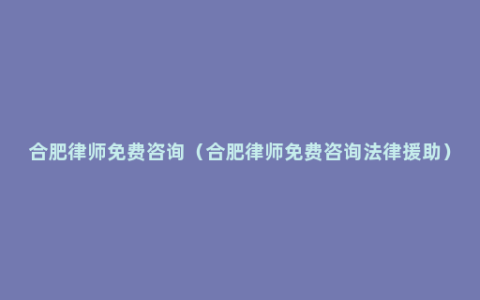 合肥律师免费咨询（合肥律师免费咨询法律援助）