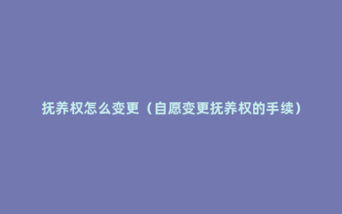 抚养权怎么变更（自愿变更抚养权的手续）