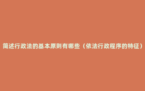 简述行政法的基本原则有哪些（依法行政程序的特征）