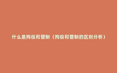 什么是拘役和管制（拘役和管制的区别分析）