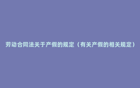 劳动合同法关于产假的规定（有关产假的相关规定）