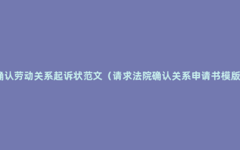确认劳动关系起诉状范文（请求法院确认关系申请书模版）