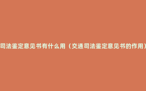 司法鉴定意见书有什么用（交通司法鉴定意见书的作用）