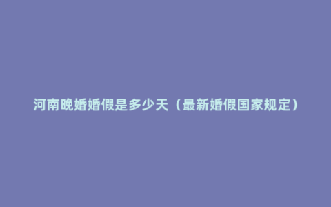 河南晚婚婚假是多少天（最新婚假国家规定）