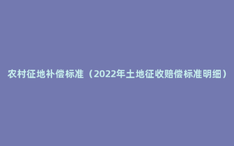 农村征地补偿标准（2022年土地征收赔偿标准明细）