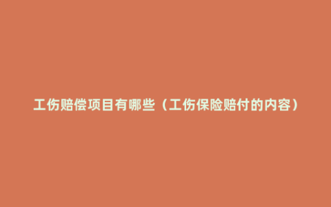工伤赔偿项目有哪些（工伤保险赔付的内容）