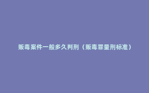 贩毒案件一般多久判刑（贩毒罪量刑标准）