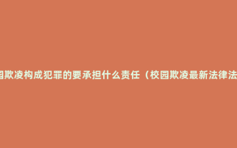校园欺凌构成犯罪的要承担什么责任（校园欺凌最新法律法规）