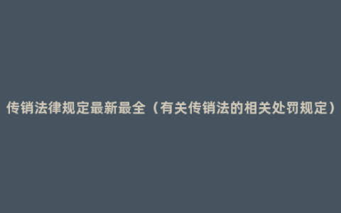 传销法律规定最新最全（有关传销法的相关处罚规定）