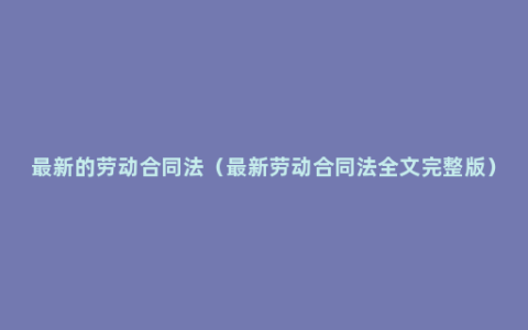 最新的劳动合同法（最新劳动合同法全文完整版）