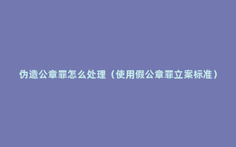 伪造公章罪怎么处理（使用假公章罪立案标准）