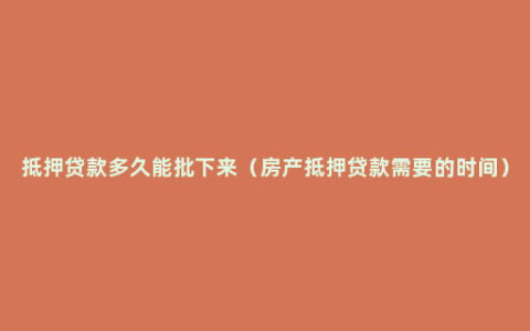 抵押贷款多久能批下来（房产抵押贷款需要的时间）