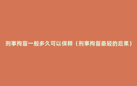 刑事拘留一般多久可以保释（刑事拘留最轻的后果）